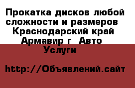 Прокатка дисков любой сложности и размеров - Краснодарский край, Армавир г. Авто » Услуги   